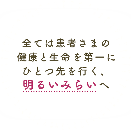 全ては患者さまの健康と生命を第一にひとつ先を行く、明るいみらいへ。
